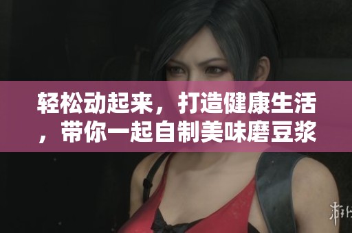 轻松动起来，打造健康生活，带你一起自制美味磨豆浆视频