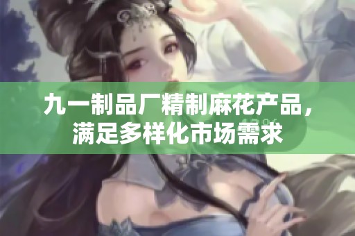 九一制品厂精制麻花产品，满足多样化市场需求
