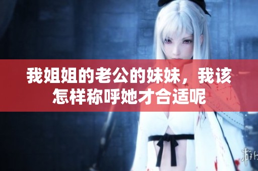 我姐姐的老公的妹妹，我该怎样称呼她才合适呢