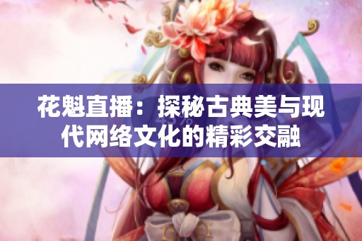 花魁直播：探秘古典美与现代网络文化的精彩交融