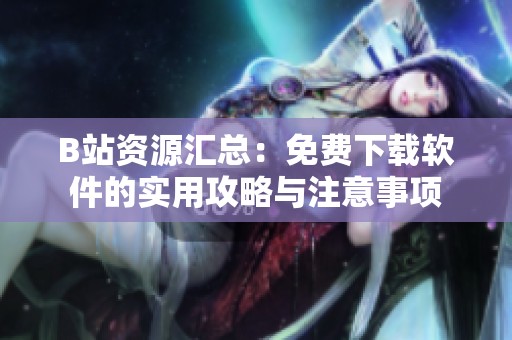 B站资源汇总：免费下载软件的实用攻略与注意事项
