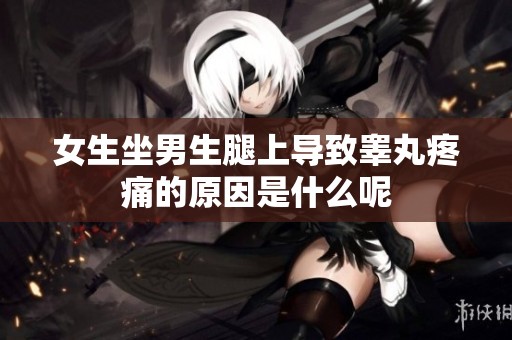 女生坐男生腿上导致睾丸疼痛的原因是什么呢