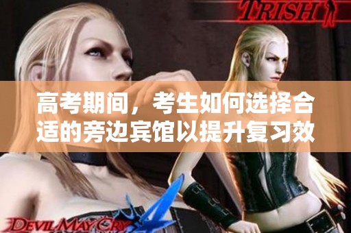 高考期间，考生如何选择合适的旁边宾馆以提升复习效率和舒适度