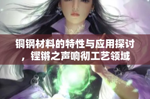 铜钢材料的特性与应用探讨，铿锵之声响彻工艺领域