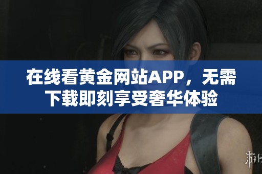 在线看黄金网站APP，无需下载即刻享受奢华体验
