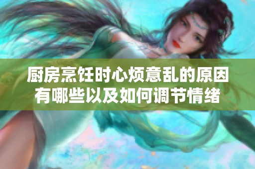 厨房烹饪时心烦意乱的原因有哪些以及如何调节情绪