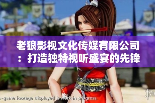 老狼影视文化传媒有限公司：打造独特视听盛宴的先锋力量