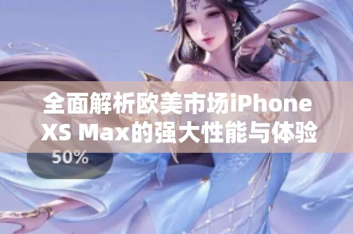 全面解析欧美市场iPhone XS Max的强大性能与体验