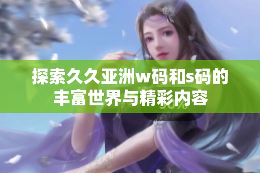 探索久久亚洲w码和s码的丰富世界与精彩内容