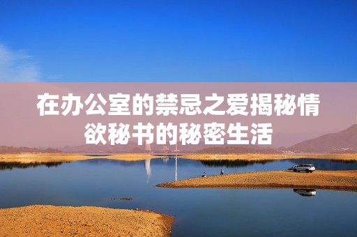 在办公室的禁忌之爱揭秘情欲秘书的秘密生活