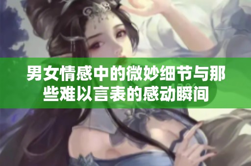 男女情感中的微妙细节与那些难以言表的感动瞬间