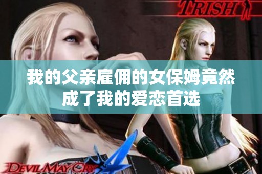 我的父亲雇佣的女保姆竟然成了我的爱恋首选