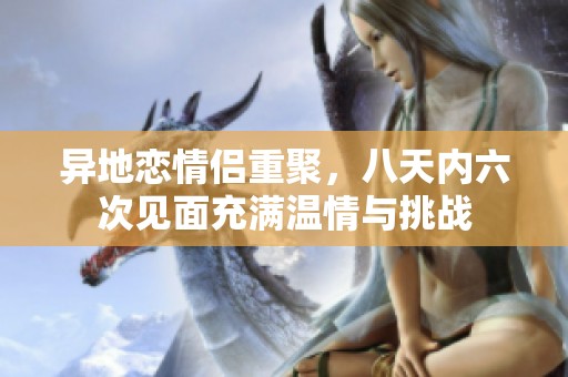 异地恋情侣重聚，八天内六次见面充满温情与挑战