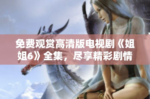 免费观赏高清版电视剧《姐姐6》全集，尽享精彩剧情与互动