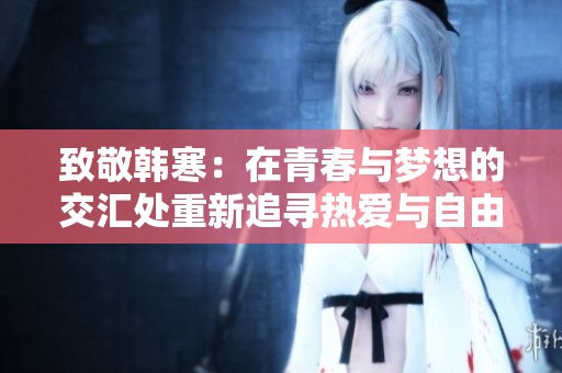 致敬韩寒：在青春与梦想的交汇处重新追寻热爱与自由