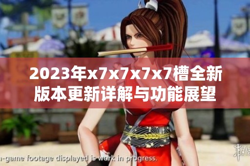 2023年x7x7x7x7槽全新版本更新详解与功能展望