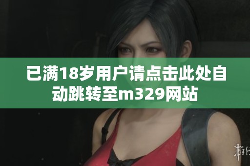 已满18岁用户请点击此处自动跳转至m329网站