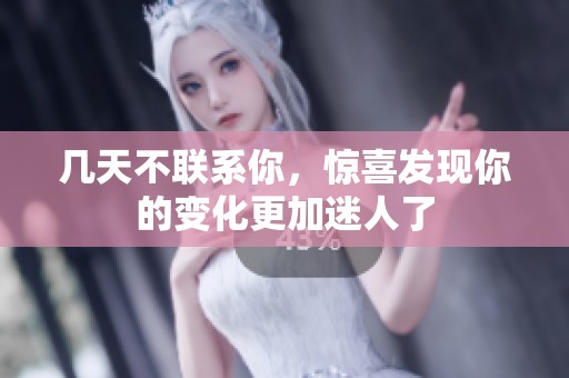 几天不联系你，惊喜发现你的变化更加迷人了