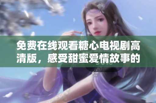 免费在线观看糖心电视剧高清版，感受甜蜜爱情故事的魅力