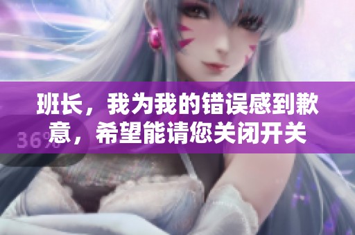 班长，我为我的错误感到歉意，希望能请您关闭开关