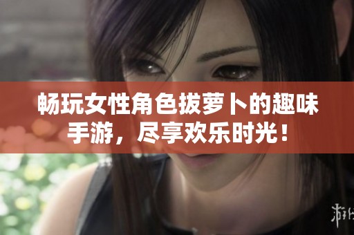 畅玩女性角色拔萝卜的趣味手游，尽享欢乐时光！