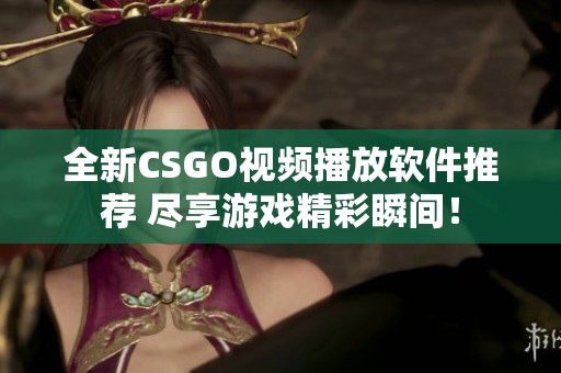 全新CSGO视频播放软件推荐 尽享游戏精彩瞬间！