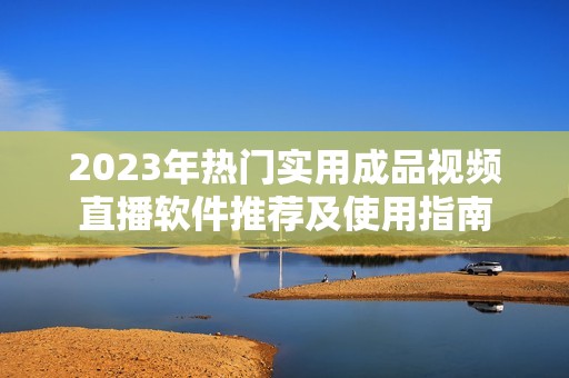 2023年热门实用成品视频直播软件推荐及使用指南