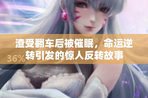 渣受翻车后被催眠，命运逆转引发的惊人反转故事