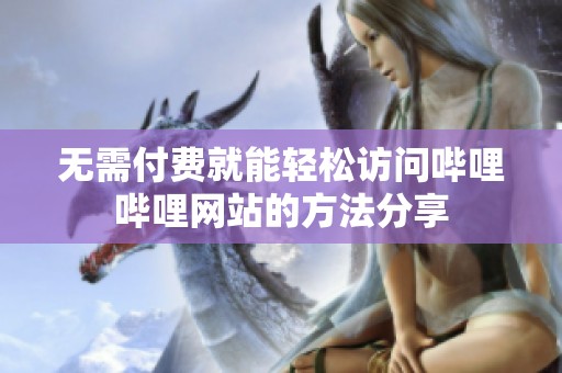 无需付费就能轻松访问哔哩哔哩网站的方法分享