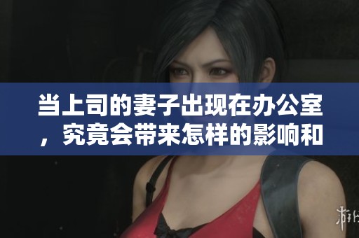 当上司的妻子出现在办公室，究竟会带来怎样的影响和启示