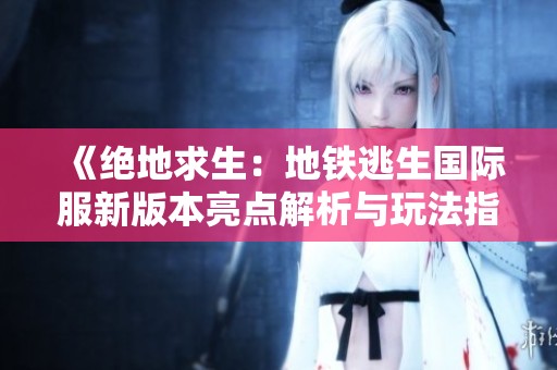 《绝地求生：地铁逃生国际服新版本亮点解析与玩法指南》