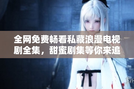 全网免费畅看私藏浪漫电视剧全集，甜蜜剧集等你来追！