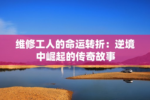 维修工人的命运转折：逆境中崛起的传奇故事
