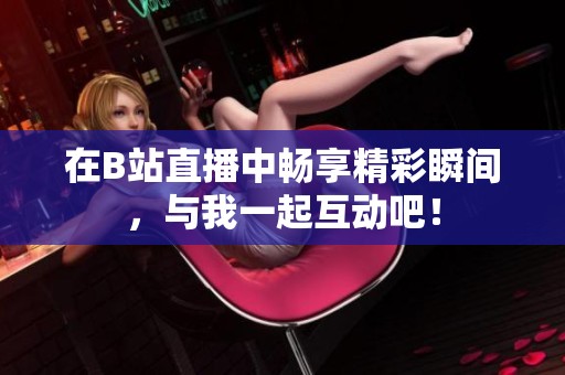 在B站直播中畅享精彩瞬间，与我一起互动吧！