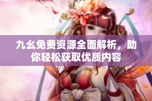 九幺免费资源全面解析，助你轻松获取优质内容