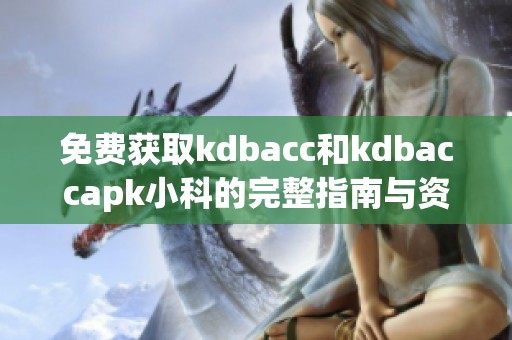 免费获取kdbacc和kdbaccapk小科的完整指南与资源分享
