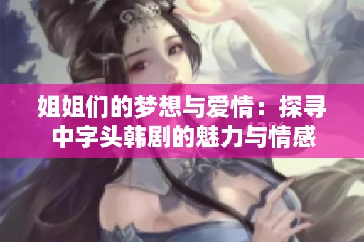 姐姐们的梦想与爱情：探寻中字头韩剧的魅力与情感