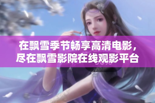 在飘雪季节畅享高清电影，尽在飘雪影院在线观影平台