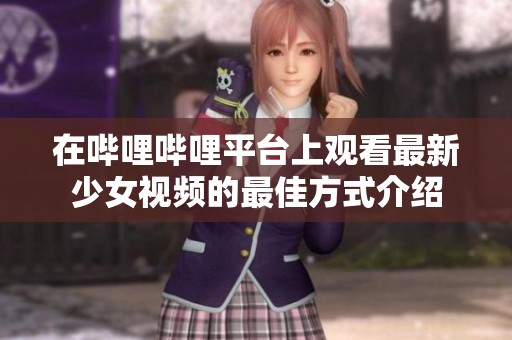 在哔哩哔哩平台上观看最新少女视频的最佳方式介绍