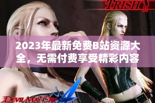 2023年最新免费B站资源大全，无需付费享受精彩内容