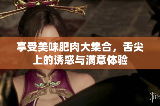 享受美味肥肉大集合，舌尖上的诱惑与满意体验