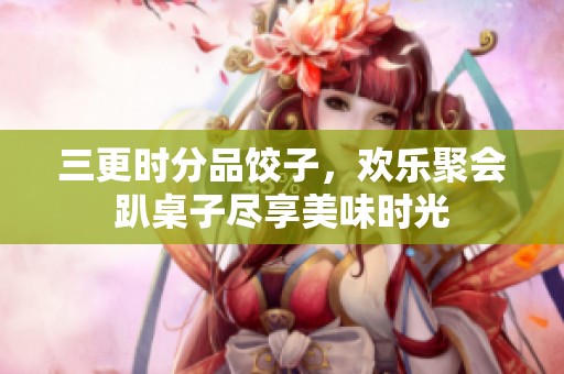三更时分品饺子，欢乐聚会趴桌子尽享美味时光