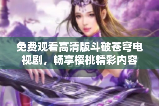 免费观看高清版斗破苍穹电视剧，畅享樱桃精彩内容
