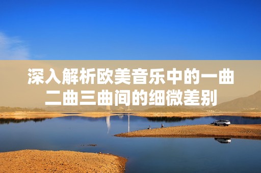 深入解析欧美音乐中的一曲二曲三曲间的细微差别