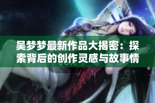 吴梦梦最新作品大揭密：探索背后的创作灵感与故事情节