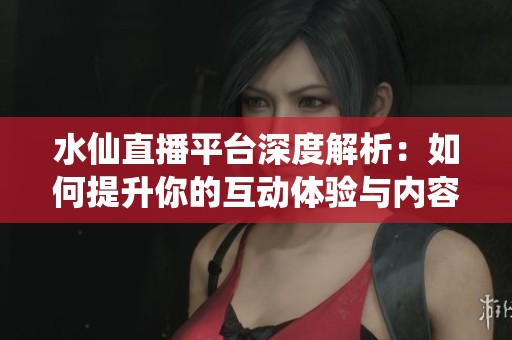 水仙直播平台深度解析：如何提升你的互动体验与内容质量