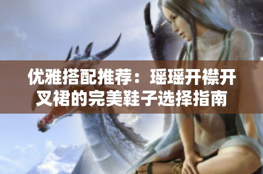 优雅搭配推荐：瑶瑶开襟开叉裙的完美鞋子选择指南