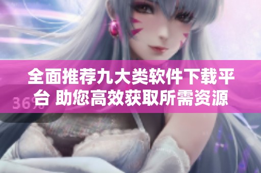 全面推荐九大类软件下载平台 助您高效获取所需资源