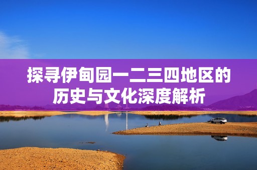 探寻伊甸园一二三四地区的历史与文化深度解析