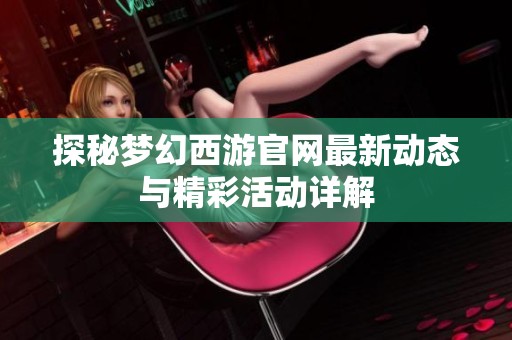 探秘梦幻西游官网最新动态与精彩活动详解